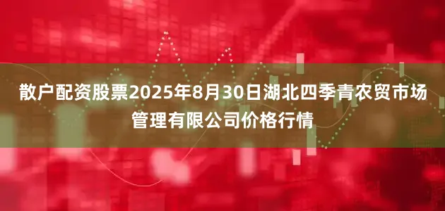 散户配资股票2025年8月30日湖北四季青农贸市场管理有限公司价格行情