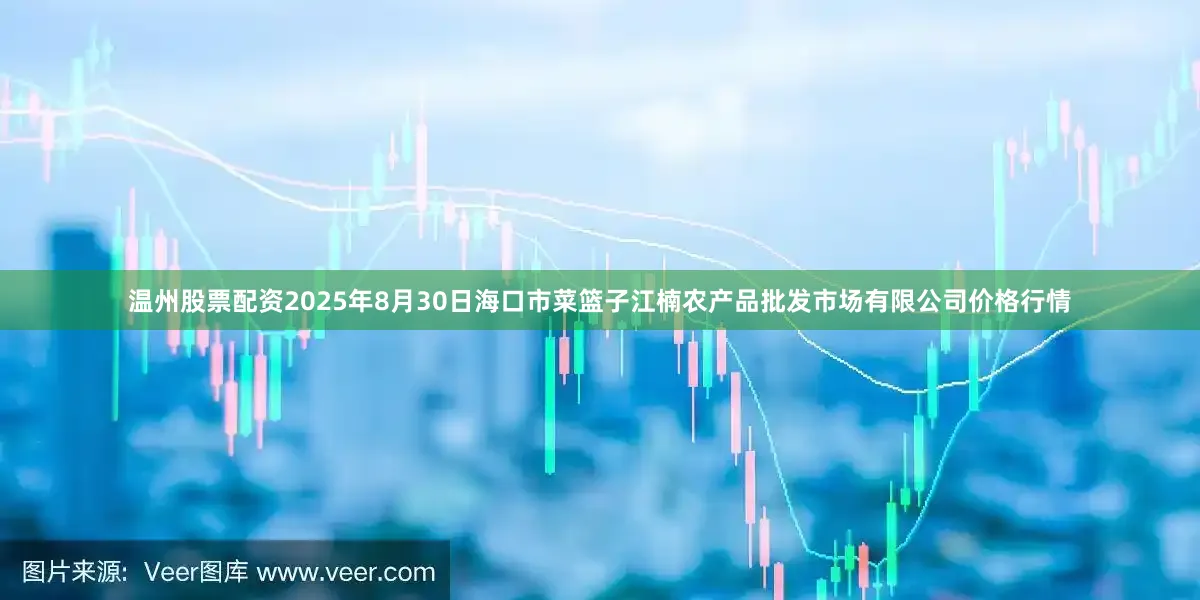 温州股票配资2025年8月30日海口市菜篮子江楠农产品批发市场有限公司价格行情