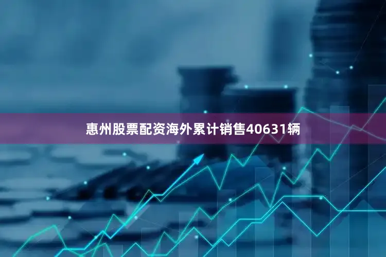 惠州股票配资海外累计销售40631辆