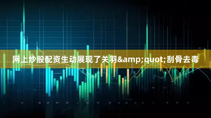 网上炒股配资生动展现了关羽&quot;刮骨去毒