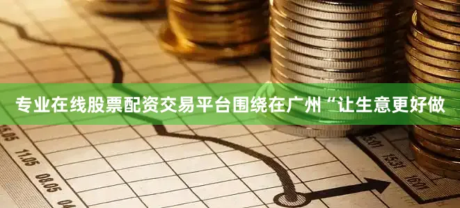 专业在线股票配资交易平台围绕在广州“让生意更好做