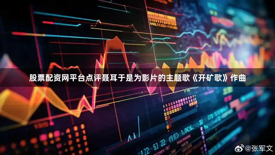 股票配资网平台点评聂耳于是为影片的主题歌《开矿歌》作曲