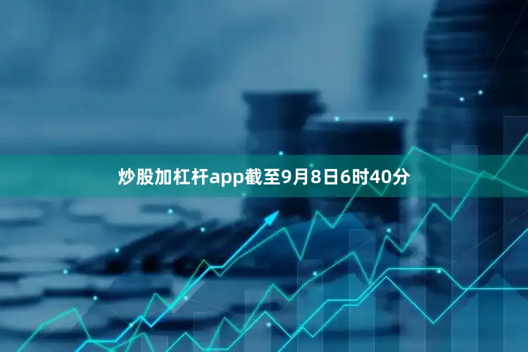 炒股加杠杆app截至9月8日6时40分