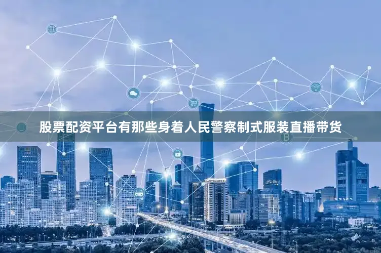 股票配资平台有那些身着人民警察制式服装直播带货
