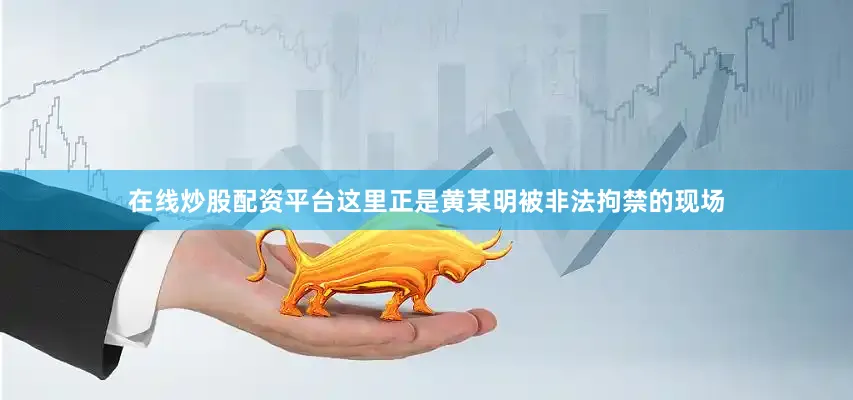 在线炒股配资平台这里正是黄某明被非法拘禁的现场