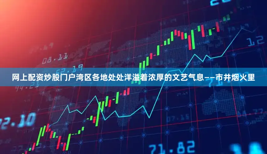 网上配资炒股门户湾区各地处处洋溢着浓厚的文艺气息——市井烟火里