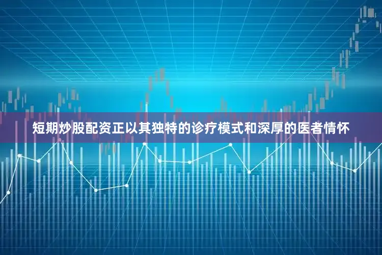 短期炒股配资正以其独特的诊疗模式和深厚的医者情怀