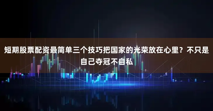短期股票配资最简单三个技巧把国家的光荣放在心里？不只是自己夺冠不自私
