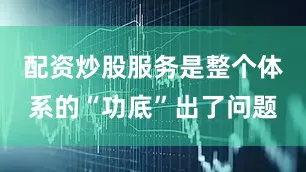 配资炒股服务是整个体系的“功底”出了问题