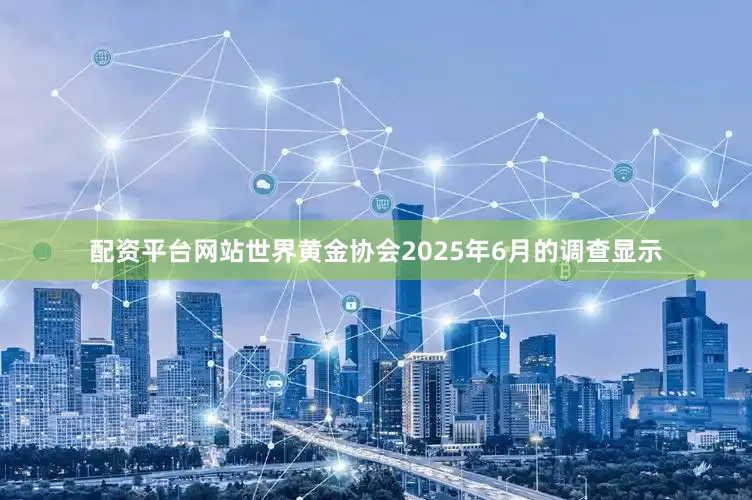 配资平台网站世界黄金协会2025年6月的调查显示