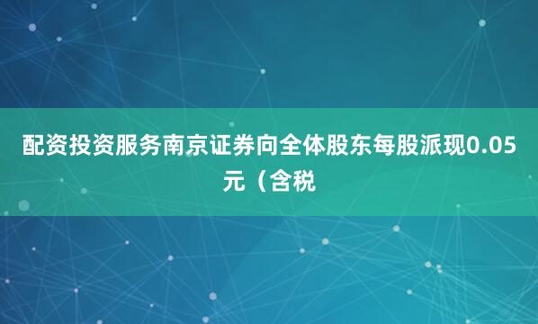 配资投资服务南京证券向全体股东每股派现0.05元（含税