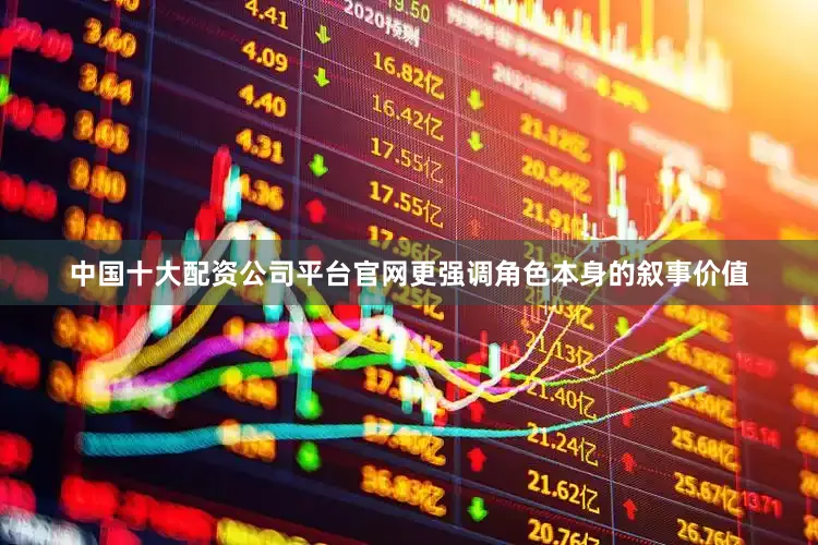 中国十大配资公司平台官网更强调角色本身的叙事价值