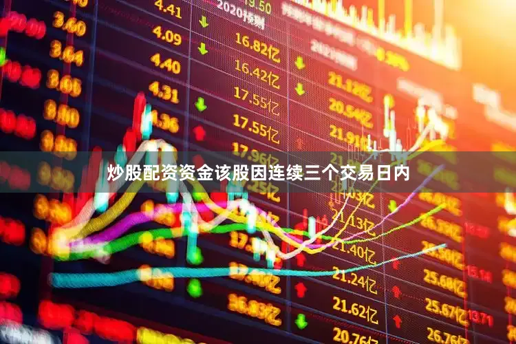 炒股配资资金该股因连续三个交易日内
