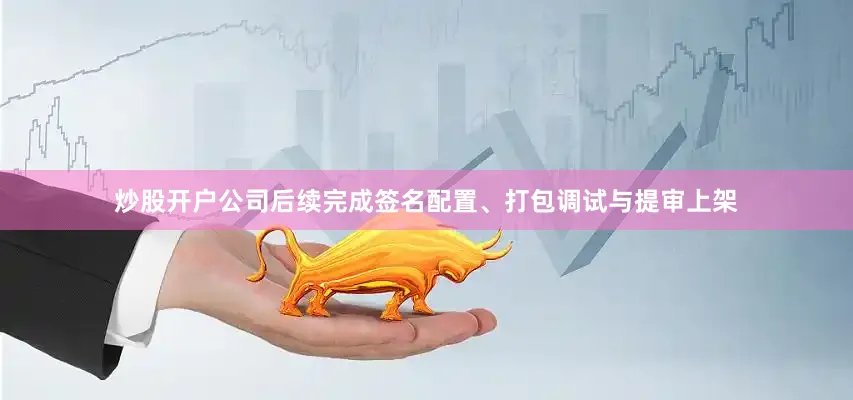 炒股开户公司后续完成签名配置、打包调试与提审上架