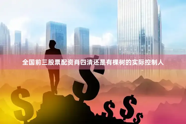 全国前三股票配资肖四清还是有棵树的实际控制人
