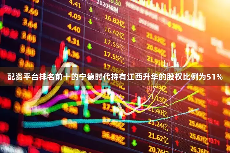 配资平台排名前十的宁德时代持有江西升华的股权比例为51%