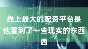 线上最大的配资平台是他看到了一些现实的东西
