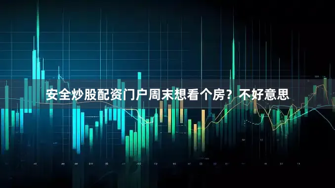 安全炒股配资门户周末想看个房？不好意思
